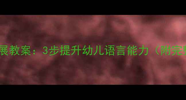 图片 幼儿园语言发展教案：3步提升幼儿语言能力（附完整教学方案）1