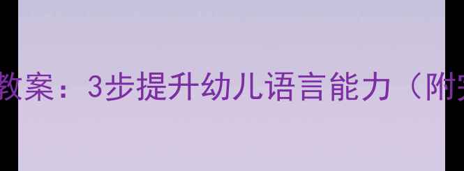 图片 幼儿园语言发展教案：3步提升幼儿语言能力（附完整教学方案）2