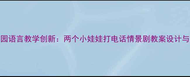 图片 幼儿园语言教学创新：两个小娃娃打电话情景剧教案设计与实践