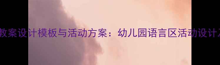 图片 幼儿园语言教案设计模板与活动方案：幼儿园语言区活动设计及教学策略2