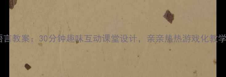 图片 幼儿园语言教案：30分钟趣味互动课堂设计，亲亲热热游戏化教学全攻略1