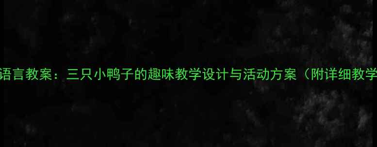 图片 幼儿园语言教案：三只小鸭子的趣味教学设计与活动方案（附详细教学步骤）