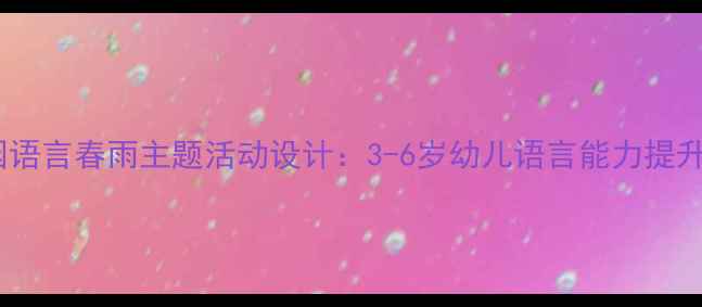 图片 幼儿园语言春雨主题活动设计：3-6岁幼儿语言能力提升方案2