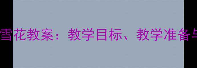 图片 幼儿园语言活动雪花教案：教学目标、教学准备与教学过程设计1