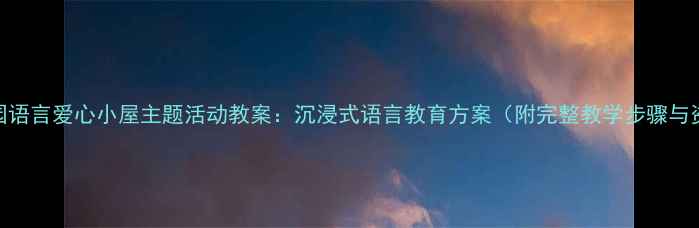 图片 幼儿园语言爱心小屋主题活动教案：沉浸式语言教育方案（附完整教学步骤与资源）