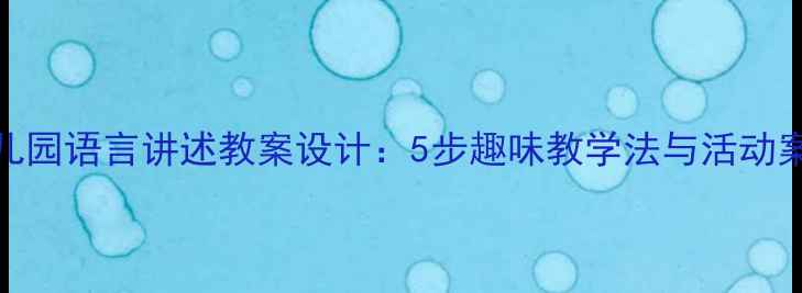 图片 幼儿园语言讲述教案设计：5步趣味教学法与活动案例