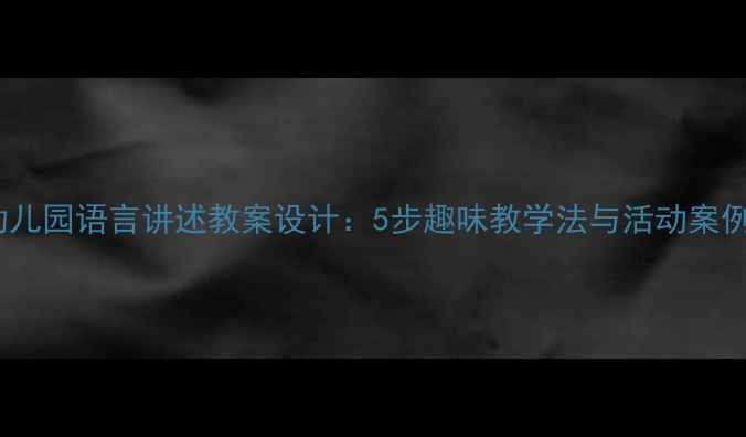 图片 幼儿园语言讲述教案设计：5步趣味教学法与活动案例2