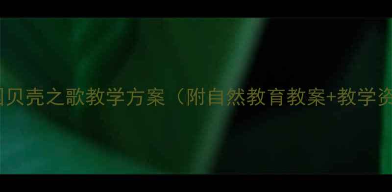 图片 幼儿园贝壳之歌教学方案（附自然教育教案+教学资源）1