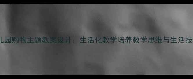 图片 幼儿园购物主题教案设计：生活化教学培养数学思维与生活技能2