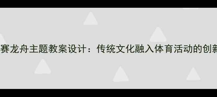 图片 幼儿园赛龙舟主题教案设计：传统文化融入体育活动的创新实践1