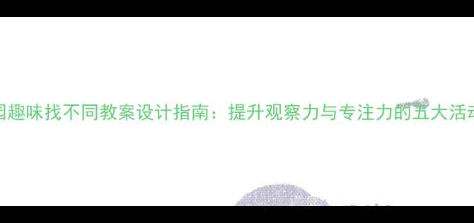 图片 幼儿园趣味找不同教案设计指南：提升观察力与专注力的五大活动方案