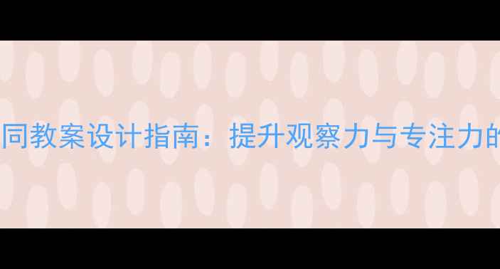 图片 幼儿园趣味找不同教案设计指南：提升观察力与专注力的五大活动方案1