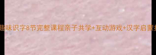 图片 幼儿园趣味识字8节完整课程亲子共学+互动游戏+汉字启蒙指南✨2