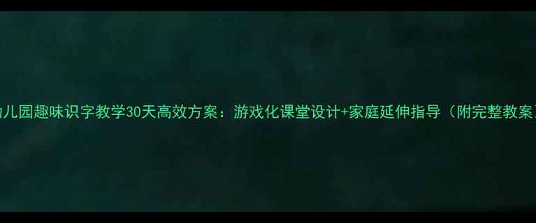 图片 幼儿园趣味识字教学30天高效方案：游戏化课堂设计+家庭延伸指导（附完整教案）