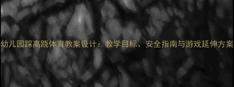 图片 幼儿园踩高跷体育教案设计：教学目标、安全指南与游戏延伸方案