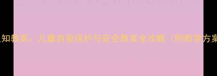 图片 幼儿园身体认知教案：儿童自我保护与安全教育全攻略（附教学方案+互动游戏）