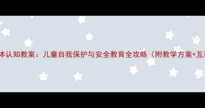 图片 幼儿园身体认知教案：儿童自我保护与安全教育全攻略（附教学方案+互动游戏）2