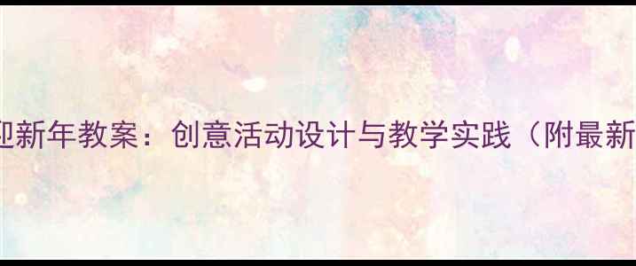 图片 幼儿园迎新年教案：创意活动设计与教学实践（附最新方案）1