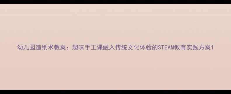 图片 幼儿园造纸术教案：趣味手工课融入传统文化体验的STEAM教育实践方案1