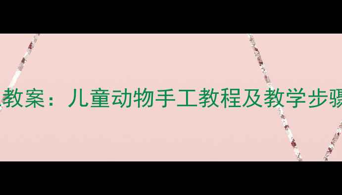 图片 幼儿园长颈鹿手工教案：儿童动物手工教程及教学步骤（附材料清单）1