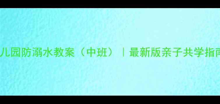 图片 幼儿园防溺水教案（中班）｜最新版亲子共学指南1