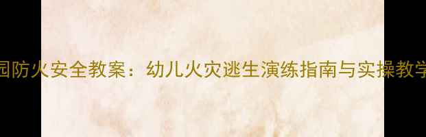 图片 幼儿园防火安全教案：幼儿火灾逃生演练指南与实操教学方案