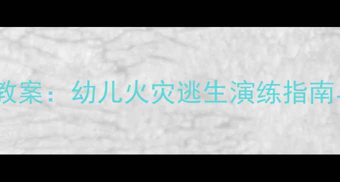 图片 幼儿园防火安全教案：幼儿火灾逃生演练指南与实操教学方案2