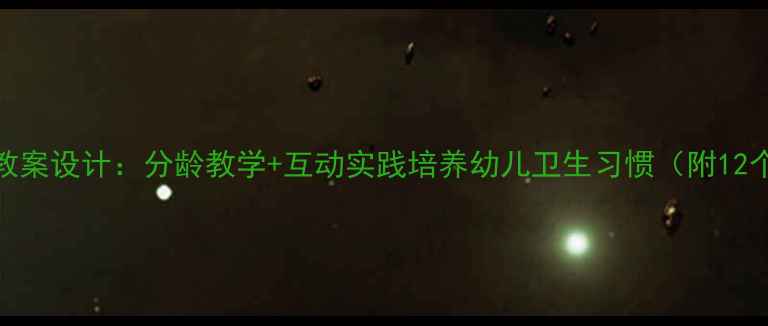 图片 幼儿园防疫教案设计：分龄教学+互动实践培养幼儿卫生习惯（附12个活动方案）