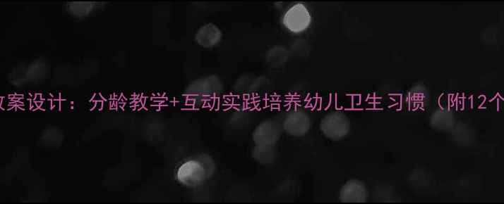 图片 幼儿园防疫教案设计：分龄教学+互动实践培养幼儿卫生习惯（附12个活动方案）1