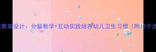 图片 幼儿园防疫教案设计：分龄教学+互动实践培养幼儿卫生习惯（附12个活动方案）2