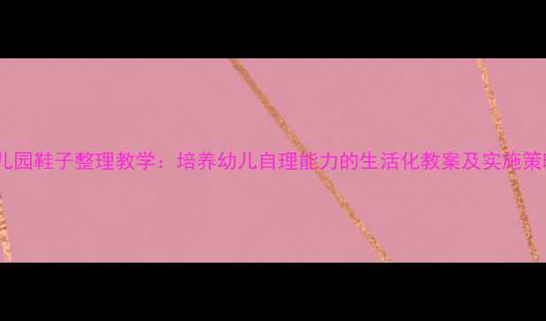 图片 幼儿园鞋子整理教学：培养幼儿自理能力的生活化教案及实施策略1