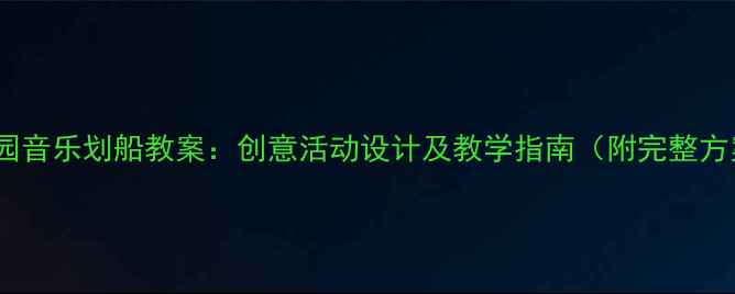 图片 幼儿园音乐划船教案：创意活动设计及教学指南（附完整方案）1