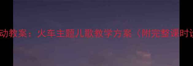 图片 幼儿园音乐律动教案：火车主题儿歌教学方案（附完整课时设计+资源包）