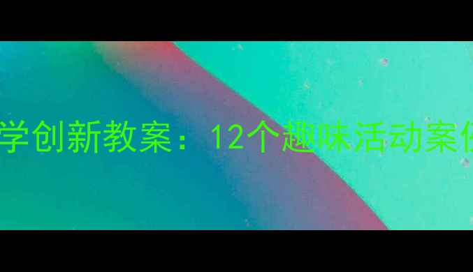 图片 幼儿园音乐教学创新教案：12个趣味活动案例与教学策略1