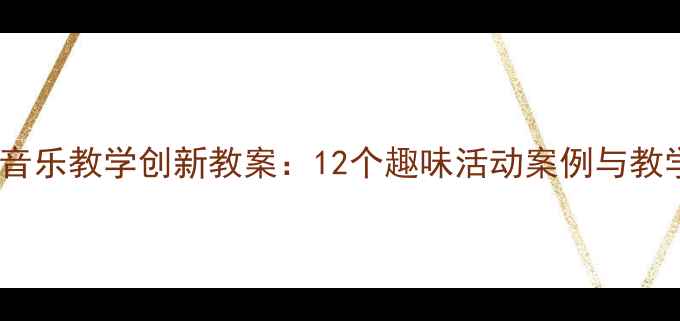 图片 幼儿园音乐教学创新教案：12个趣味活动案例与教学策略2