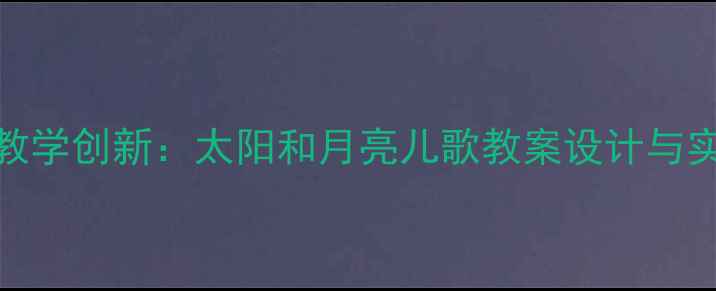 图片 幼儿园音乐教学创新：太阳和月亮儿歌教案设计与实践（新版）