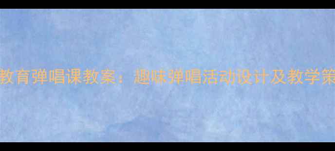图片 幼儿园音乐教学学前教育弹唱课教案：趣味弹唱活动设计及教学策略（附教学资源包）