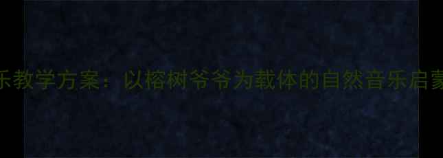 图片 幼儿园音乐教学方案：以榕树爷爷为载体的自然音乐启蒙课程设计
