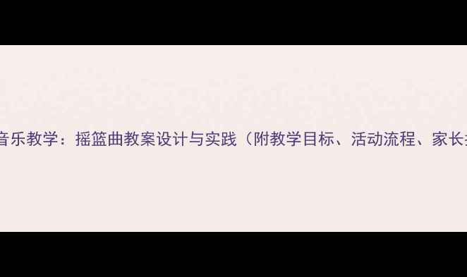 图片 幼儿园音乐教学：摇篮曲教案设计与实践（附教学目标、活动流程、家长指导）2
