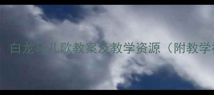 图片 幼儿园音乐教学：白龙马儿歌教案及教学资源（附教学视频+教学步骤）