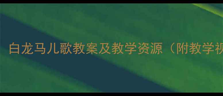 图片 幼儿园音乐教学：白龙马儿歌教案及教学资源（附教学视频+教学步骤）1
