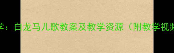 图片 幼儿园音乐教学：白龙马儿歌教案及教学资源（附教学视频+教学步骤）2