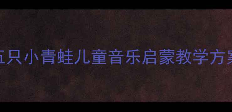 图片 幼儿园音乐教案五只小青蛙儿童音乐启蒙教学方案（附教学资源）