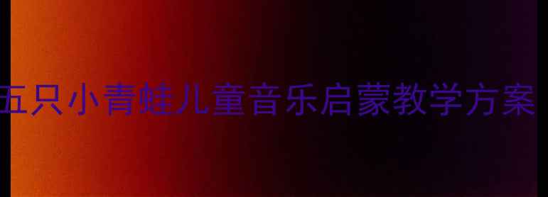 图片 幼儿园音乐教案五只小青蛙儿童音乐启蒙教学方案（附教学资源）1