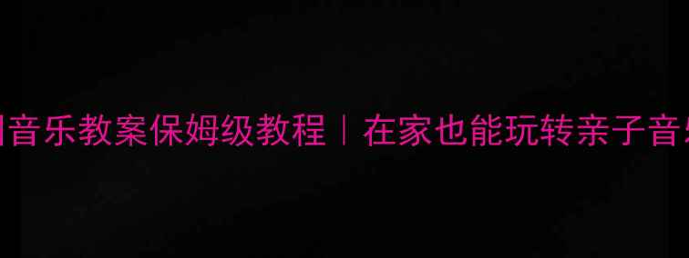 图片 幼儿园音乐教案保姆级教程｜在家也能玩转亲子音乐课堂