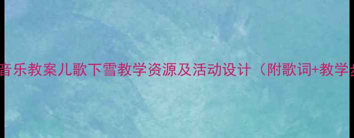 图片 幼儿园音乐教案儿歌下雪教学资源及活动设计（附歌词+教学步骤）1