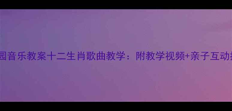 图片 幼儿园音乐教案十二生肖歌曲教学：附教学视频+亲子互动指南2