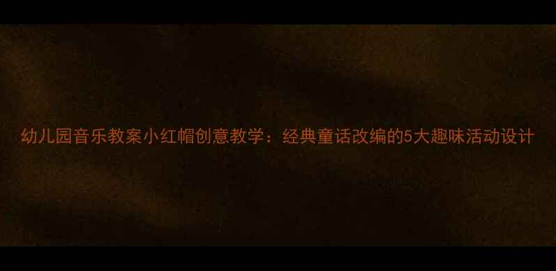 图片 幼儿园音乐教案小红帽创意教学：经典童话改编的5大趣味活动设计