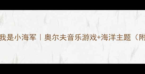 图片 幼儿园音乐教案我是小海军｜奥尔夫音乐游戏+海洋主题（附完整教学方案）