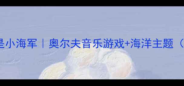 图片 幼儿园音乐教案我是小海军｜奥尔夫音乐游戏+海洋主题（附完整教学方案）2